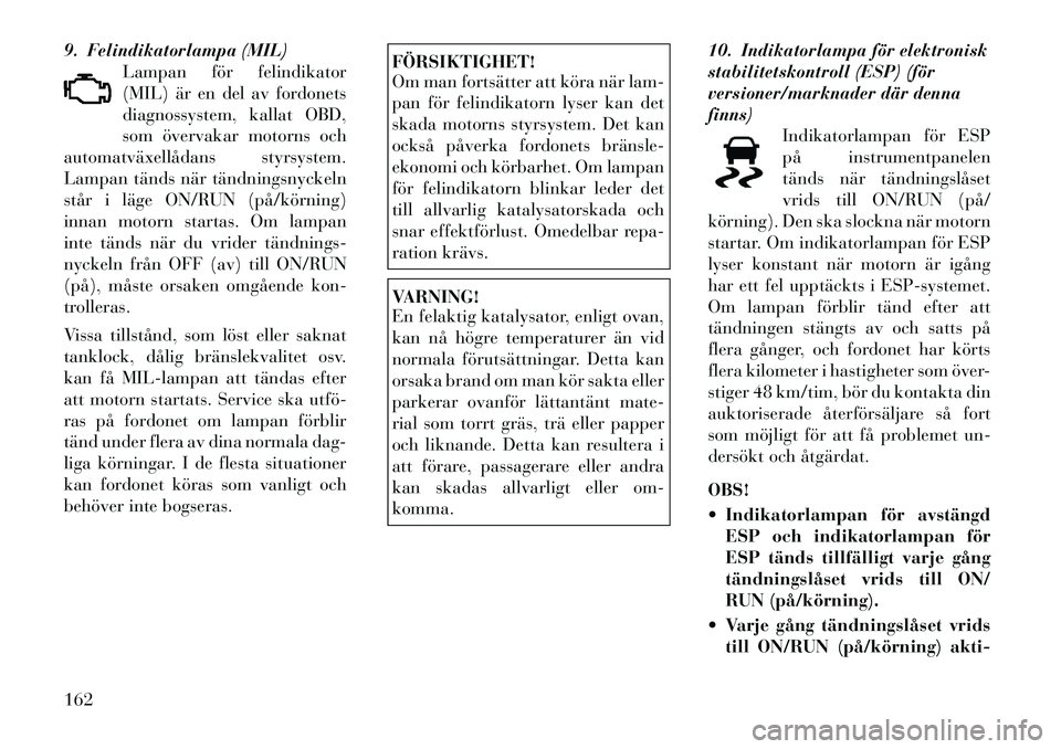 Lancia Voyager 2012  Drift- och underhållshandbok (in Swedish) 9. Felindikatorlampa (MIL)Lampan för felindikator 
(MIL) är en del av fordonets
diagnossystem, kallat OBD,
som övervakar motorns och
automatväxellådans styrsystem.
Lampan tänds när tändningsny