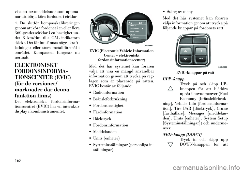 Lancia Voyager 2012  Drift- och underhållshandbok (in Swedish) visa ett textmeddelande som uppma- 
nar att börja köra fordonet i cirklar 
4. Du slutför kompasskalibreringen 
genom att köra fordonet i en eller flera
360-graderscirklar i en hastighet un-
der 8 