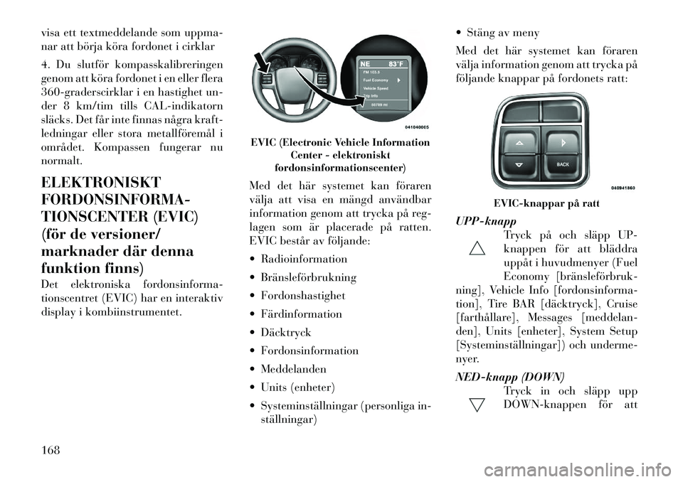 Lancia Voyager 2012 Drift- och underhållshandbok (in Swedish) visa ett textmeddelande som uppma-
nar att börja köra fordonet i cirklar
4. Du slutför kompasskalibreringen
genom att köra fordonet i en eller flera
360-graderscirklar i en hastighet un-
der 8 Lancia Voyager 2012 Drift- och underhållshandbok (in Swedish) visa ett textmeddelande som uppma-
nar att börja köra fordonet i cirklar
4. Du slutför kompasskalibreringen
genom att köra fordonet i en eller flera
360-graderscirklar i en hastighet un-
der 8