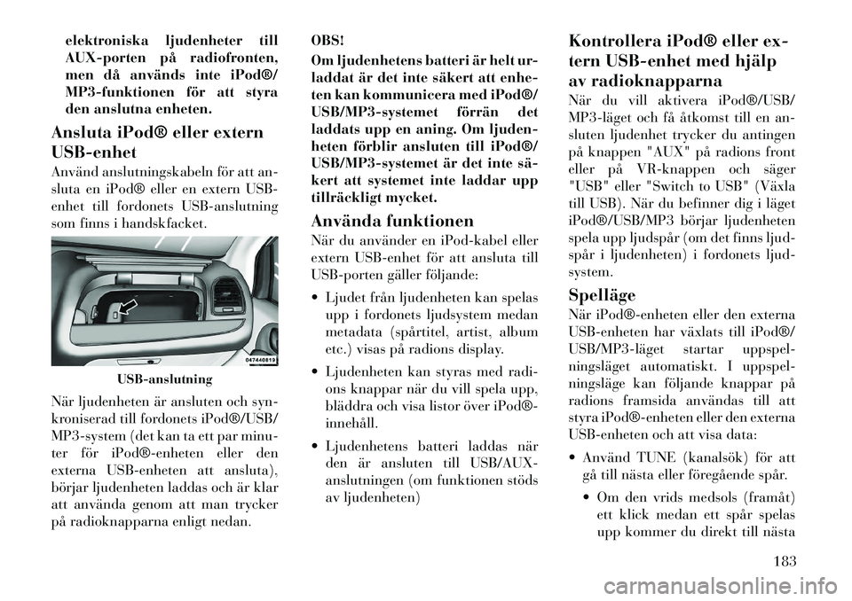 Lancia Voyager 2012  Drift- och underhållshandbok (in Swedish) elektroniska ljudenheter till 
AUX-porten på radiofronten,
men då används inte iPod®/
MP3-funktionen för att styra
den anslutna enheten.
Ansluta iPod® eller extern USB-enhet 
Använd anslutnings