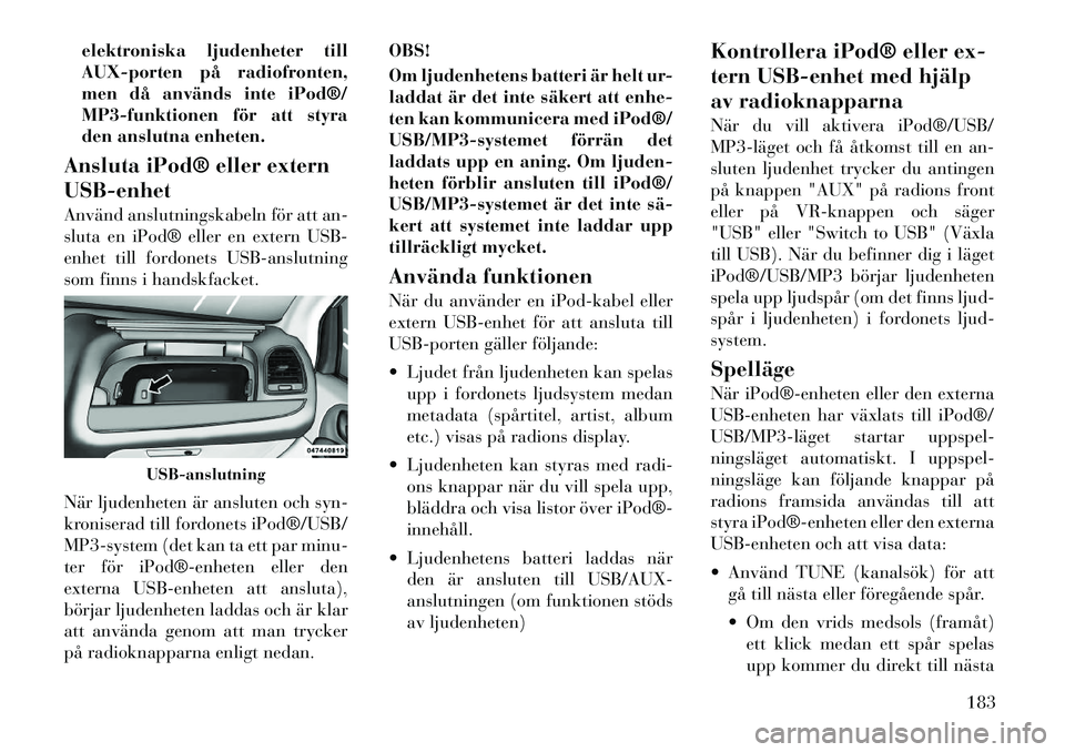 Lancia Voyager 2012 Drift- och underhållshandbok (in Swedish) elektroniska ljudenheter till
AUX-porten på radiofronten,
men då används inte iPod®/
MP3-funktionen för att styra
den anslutna enheten.
Ansluta iPod® eller extern USB-enhet
Använd anslutnings Lancia Voyager 2012 Drift- och underhållshandbok (in Swedish) elektroniska ljudenheter till
AUX-porten på radiofronten,
men då används inte iPod®/
MP3-funktionen för att styra
den anslutna enheten.
Ansluta iPod® eller extern USB-enhet
Använd anslutnings