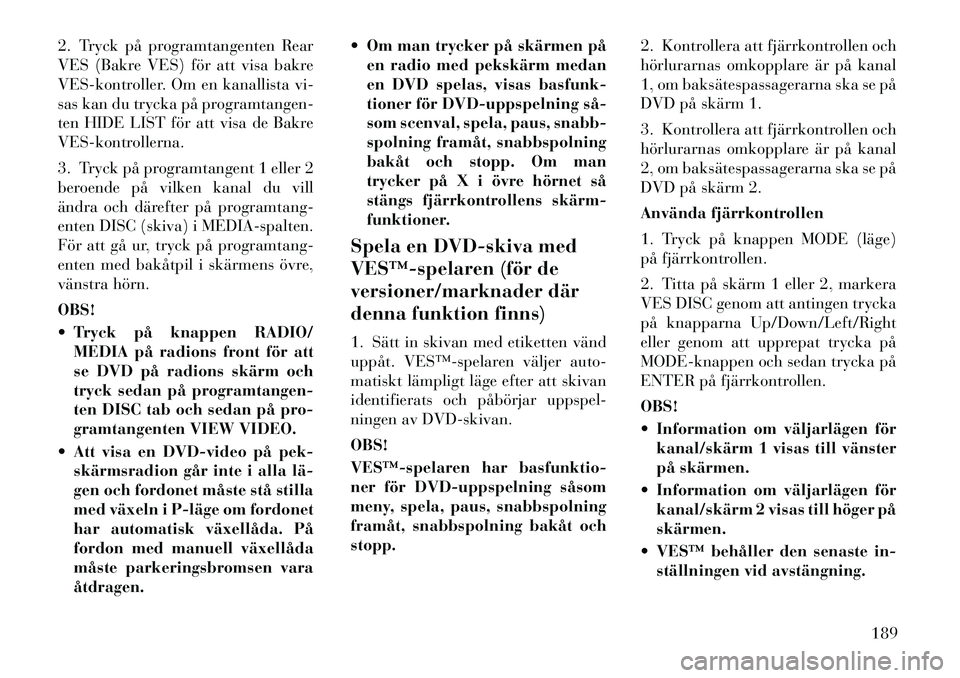 Lancia Voyager 2012 Drift- och underhållshandbok (in Swedish) 2. Tryck på programtangenten Rear
VES (Bakre VES) för att visa bakre
VES-kontroller. Om en kanallista vi-
sas kan du trycka på programtangen-
ten HIDE LIST för att visa de Bakre
VES-kontrollerna. Lancia Voyager 2012 Drift- och underhållshandbok (in Swedish) 2. Tryck på programtangenten Rear
VES (Bakre VES) för att visa bakre
VES-kontroller. Om en kanallista vi-
sas kan du trycka på programtangen-
ten HIDE LIST för att visa de Bakre
VES-kontrollerna.