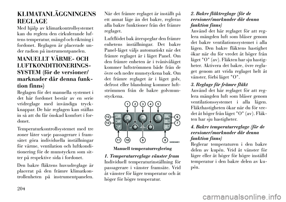 Lancia Voyager 2012 Drift- och underhållshandbok (in Swedish) KLIMATANLÄGGNINGENS REGLAGE
Med hjälp av klimatkontrollsystemet
kan du reglera den cirkulerande luf-
tens temperatur, mängd och riktning i
fordonet. Reglagen är placerade un-
der radion på inst Lancia Voyager 2012 Drift- och underhållshandbok (in Swedish) KLIMATANLÄGGNINGENS REGLAGE
Med hjälp av klimatkontrollsystemet
kan du reglera den cirkulerande luf-
tens temperatur, mängd och riktning i
fordonet. Reglagen är placerade un-
der radion på inst