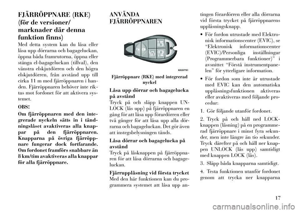 Lancia Voyager 2012  Drift- och underhållshandbok (in Swedish) FJÄRRÖPPNARE (RKE) 
(för de versioner/
marknader där denna
funktion finns) 
Med detta system kan du låsa eller 
låsa upp dörrarna och bagageluckan,
öppna båda framrutorna, öppna eller
stäng