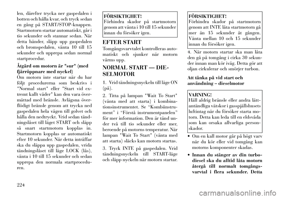 Lancia Voyager 2011  Drift- och underhållshandbok (in Swedish) len, därefter trycka ner gaspedalen i 
botten och hålla kvar, och tryck sedan
en gång på START/STOP-knappen.
Startmotorn startar automatiskt, går i
tio sekunder och stannar sedan. När
detta hän