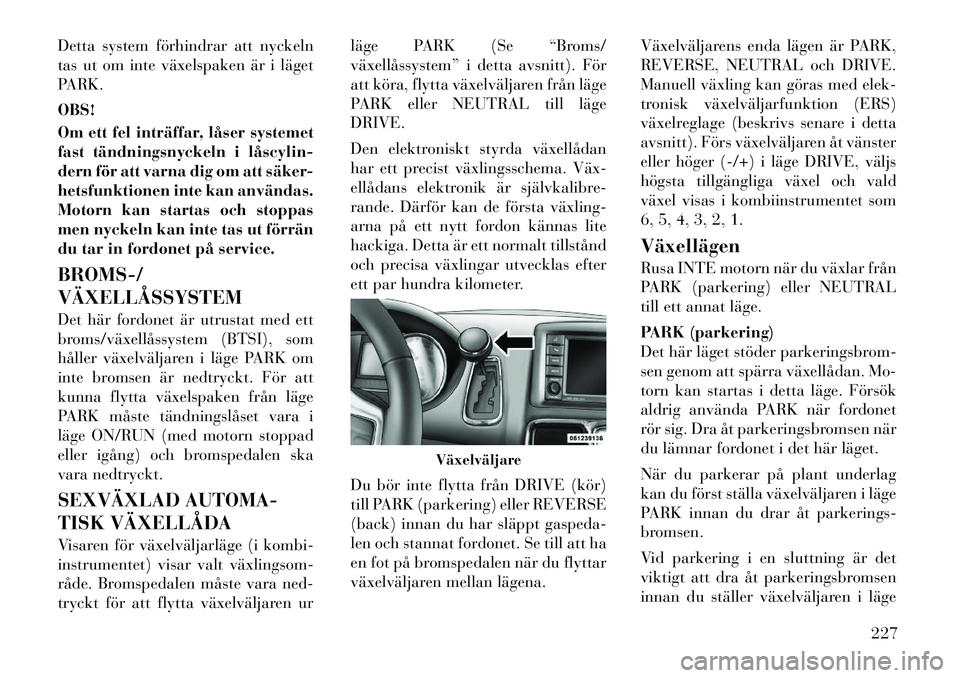 Lancia Voyager 2012  Drift- och underhållshandbok (in Swedish) Detta system förhindrar att nyckeln 
tas ut om inte växelspaken är i läget
PARK. OBS! 
Om ett fel inträffar, låser systemet 
fast tändningsnyckeln i låscylin­
dern för att varna dig om att s