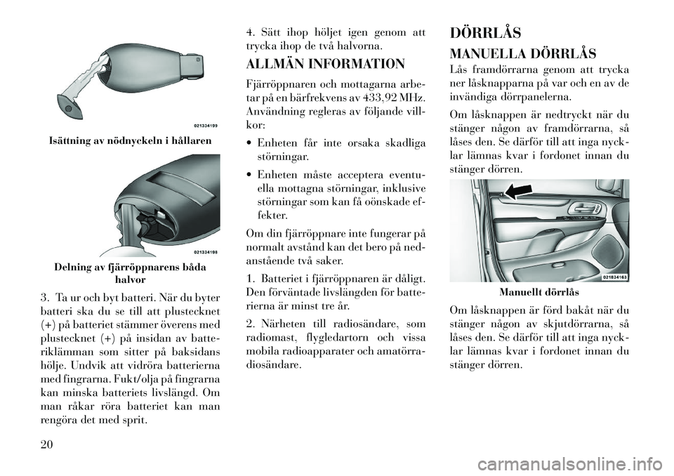 Lancia Voyager 2012  Drift- och underhållshandbok (in Swedish) 3. Ta ur och byt batteri. När du byter 
batteri ska du se till att plustecknet
(+) på batteriet stämmer överens med
plustecknet (+) på insidan av batte-
riklämman som sitter på baksidans
hölje