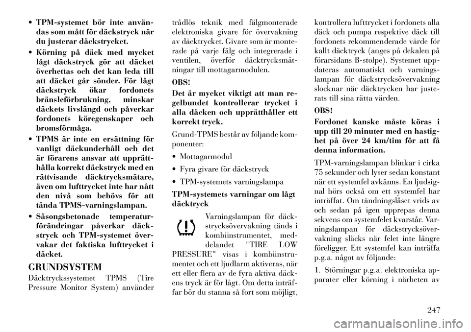 Lancia Voyager 2012  Drift- och underhållshandbok (in Swedish)  TPM-systemet bör inte använ­das som mått för däckstryck när 
du justerar däckstrycket.
 Körning på däck med mycket lågt däckstryck gör att däcket
överhettas och det kan leda till
at