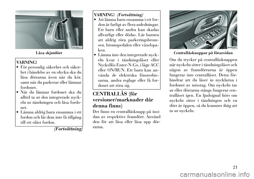 Lancia Voyager 2012  Drift- och underhållshandbok (in Swedish) VARNING! 
 För personlig säkerhet och säker-het i händelse av en olycka ska du 
låsa dörrarna även när du kör,
samt när du parkerar eller lämnar
fordonet.
 När du lämnar fordonet ska du