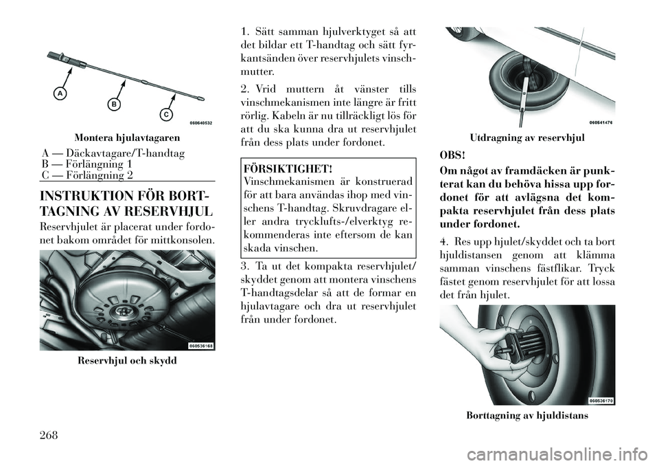 Lancia Voyager 2012  Drift- och underhållshandbok (in Swedish) INSTRUKTION FÖR BORT- 
TAGNING AV RESERVHJUL 
Reservhjulet är placerat under fordo- 
net bakom området för mittkonsolen.1. Sätt samman hjulverktyget så att
det bildar ett T-handtag och sätt fyr