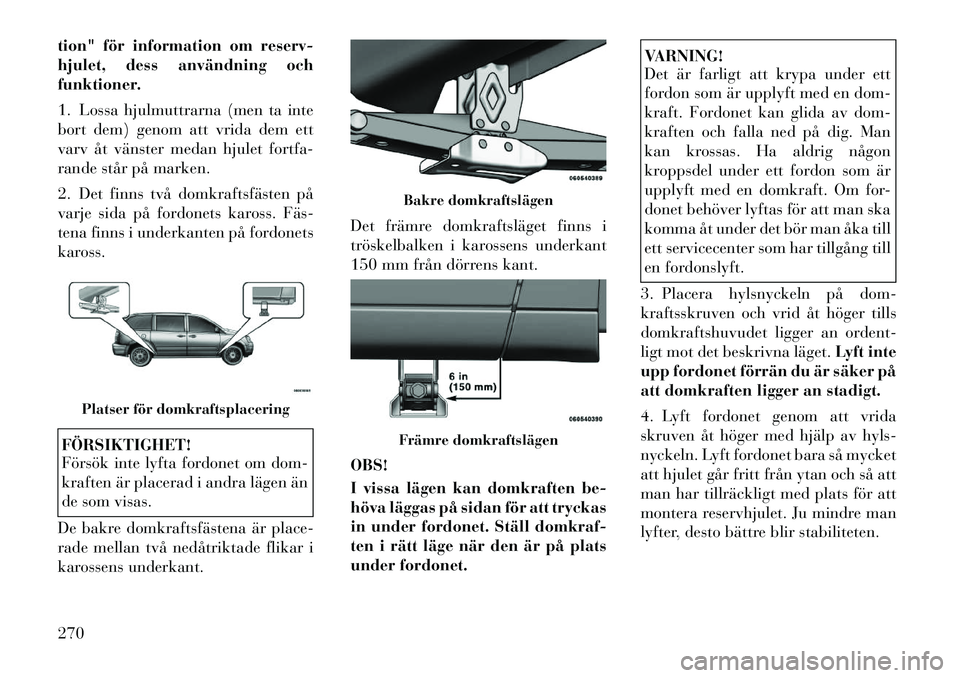 Lancia Voyager 2012  Drift- och underhållshandbok (in Swedish) tion" för information om reserv- 
hjulet, dess användning och
funktioner. 
1. Lossa hjulmuttrarna (men ta inte 
bort dem) genom att vrida dem ett
varv åt vänster medan hjulet fortfa-
rande står p