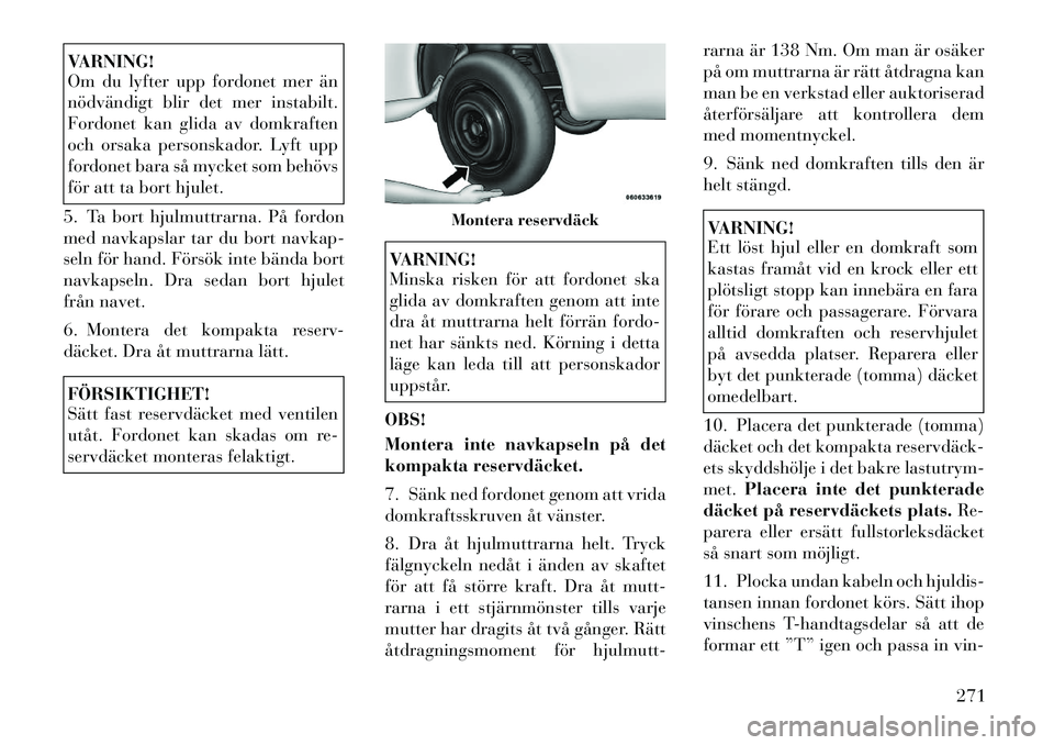 Lancia Voyager 2012  Drift- och underhållshandbok (in Swedish) VARNING! 
Om du lyfter upp fordonet mer än 
nödvändigt blir det mer instabilt.
Fordonet kan glida av domkraften
och orsaka personskador. Lyft upp
fordonet bara så mycket som behövs
för att ta bo