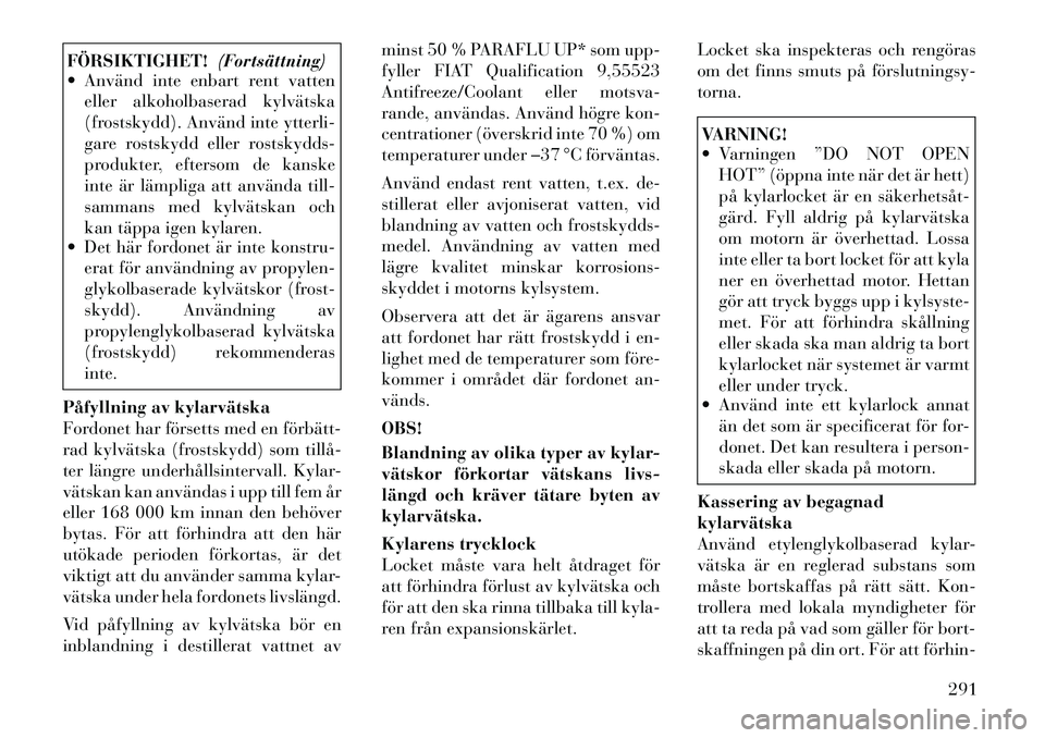 Lancia Voyager 2012  Drift- och underhållshandbok (in Swedish) FÖRSIKTIGHET!(Fortsättning)
 Använd inte enbart rent vatten
eller alkoholbaserad kylvätska 
(frostskydd). Använd inte ytterli-
gare rostskydd eller rostskydds-
produkter, eftersom de kanske
inte
