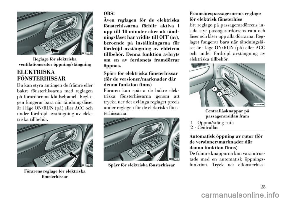 Lancia Voyager 2011  Drift- och underhållshandbok (in Swedish) ELEKTRISKA FÖNSTERHISSAR 
Du kan styra antingen de främre eller 
bakre fönsterhissarna med reglagen
på förardörrens klädselpanel. Regla-
gen fungerar bara när tändningslåset
är i läge ON/R