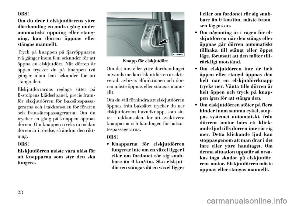 Lancia Voyager 2011  Drift- och underhållshandbok (in Swedish) OBS! 
Om du drar i elskjutdörrens yttre 
dörrhandtag en andra gång under
automatiskt öppning eller stäng­
ning, kan dörren öppnas eller
stängas manuellt. 
Tryck på knappen på fjärröppnare