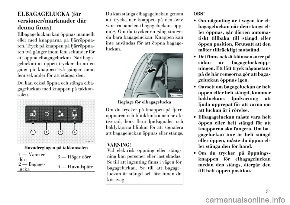 Lancia Voyager 2012  Drift- och underhållshandbok (in Swedish) ELBAGAGELUCKA (för 
versioner/marknader där
denna finns) 
Elbagageluckan kan öppnas manuellt 
eller med knapparna på fjärröppna­
ren. Tryck på knappen på fjärröppna­
ren två gånger inom 