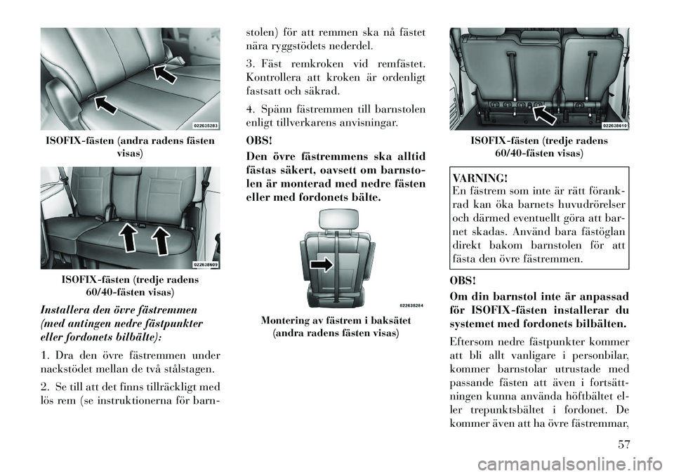 Lancia Voyager 2012  Drift- och underhållshandbok (in Swedish) Installera den övre fästremmen 
(med antingen nedre fästpunkter
eller fordonets bilbälte): 
1. Dra den övre fästremmen under 
nackstödet mellan de två stålstagen. 
2. Se till att det finns ti