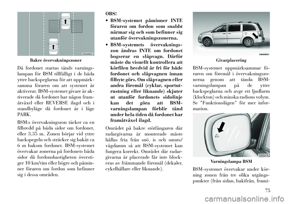 Lancia Voyager 2012  Drift- och underhållshandbok (in Swedish) Då fordonet startas tänds varnings- 
lampan för BSM tillfälligt i de båda
yttre backspeglarna för att uppmärk­
samma föraren om att systemet är
aktiverat. BSM-systemet givare är ak-
tiverad