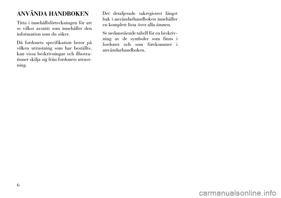 Lancia Voyager 2013  Drift- och underhållshandbok (in Swedish) ANVÄNDA HANDBOKEN
Titta i innehållsförteckningen för att
se vilket avsnitt som innehåller den
information som du söker.
Då fordonets specifikation beror på
vilken utrustning som har beställts