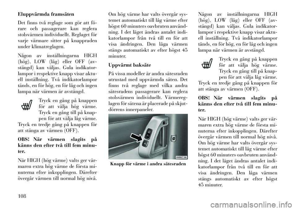 Lancia Voyager 2013  Drift- och underhållshandbok (in Swedish) Eluppvärmda framsäten
Det finns två reglage som gör att fö­
rare och passagerare kan reglera
stolsvärmen individuellt. Reglaget för
varje värmare sitter på knappraden
under klimatreglagen.
N