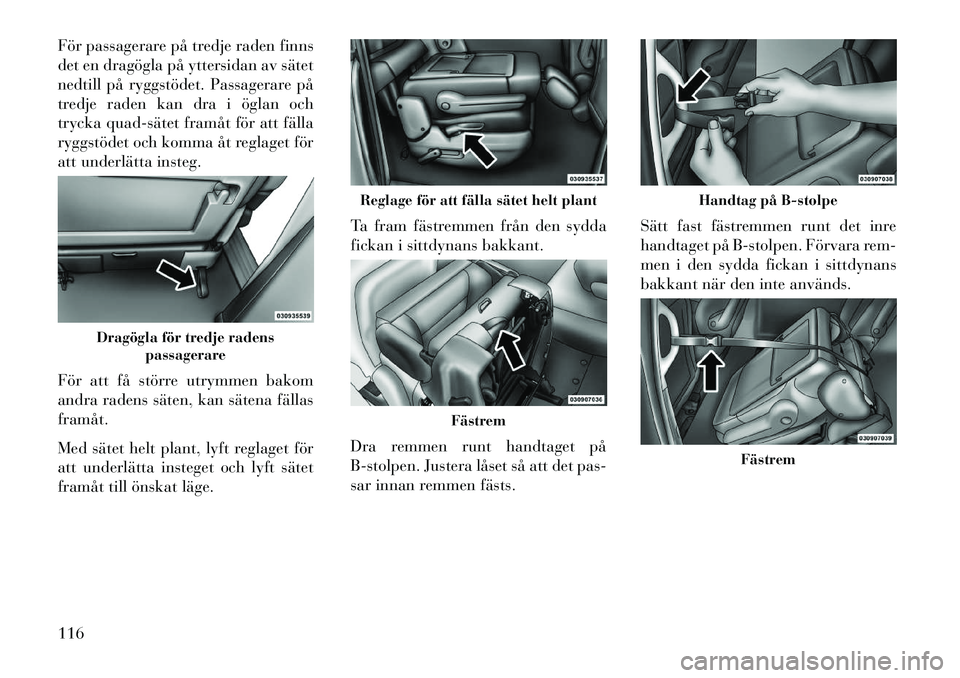 Lancia Voyager 2013  Drift- och underhållshandbok (in Swedish) För passagerare på tredje raden finns
det en dragögla på yttersidan av sätet
nedtill på ryggstödet. Passagerare på
tredje raden kan dra i öglan och
trycka quad­sätet framåt för att fälla