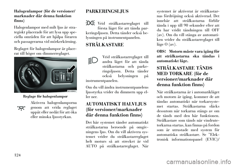 Lancia Voyager 2013  Drift- och underhållshandbok (in Swedish) Halogenlampor (för de versioner/
marknader där denna funktion
finns)
Halogenlampor med milt ljus är stra-
tegiskt placerade för att lysa upp spe-
ciella områden för att hjälpa föraren
och pass