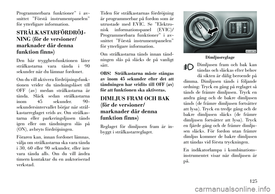 Lancia Voyager 2013  Drift- och underhållshandbok (in Swedish) Programmerbara funktioner” i av-
snittet ”Förstå instrumentpanelen”
för ytterligare information.
STRÅLKASTARFÖRDRÖJ­
NING (för de versioner/
marknader där denna
funktion finns)
Den här