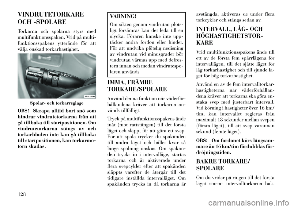 Lancia Voyager 2013  Drift- och underhållshandbok (in Swedish) VINDRUTETORKARE
OCH -SPOLARE
Torkarna och spolarna styrs med
multifunktionsspaken. Vrid på multi-
funktionsspakens ytterände för att
välja önskad torkarhastighet.
OBS! Skrapa alltid bort snö som