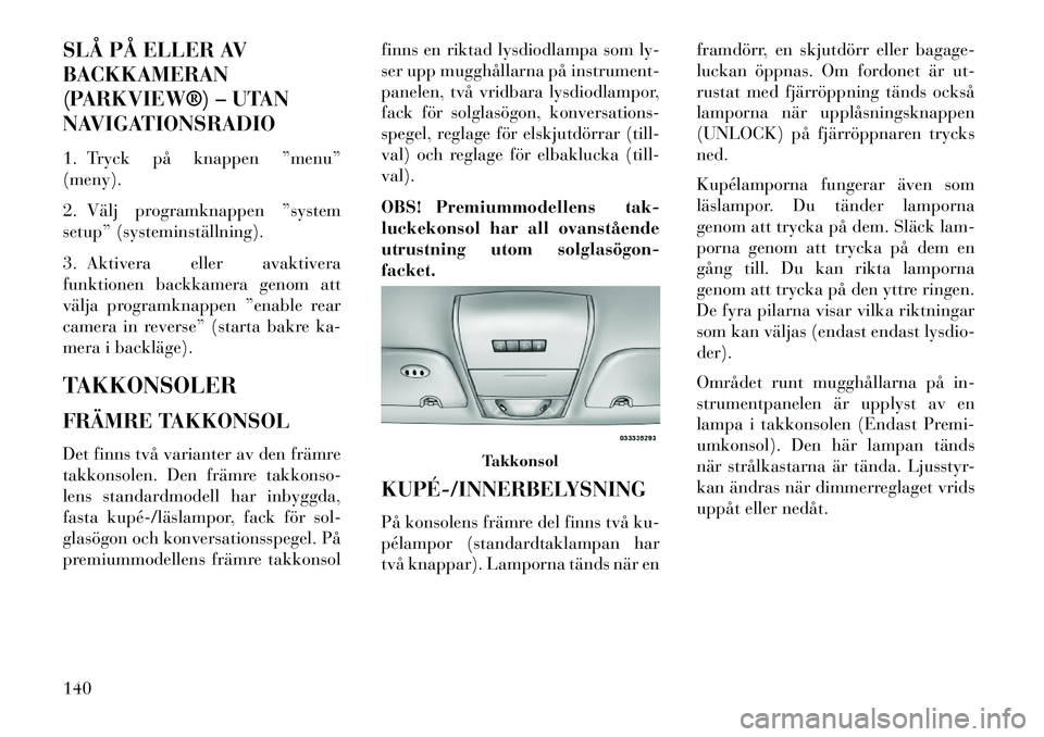 Lancia Voyager 2013  Drift- och underhållshandbok (in Swedish) SLÅ PÅ ELLER AV
BACKKAMERAN
(PARKVIEW®) – UTAN
NAVIGATIONSRADIO
1. Tryck på knappen ”menu”
(meny).
2. Välj programknappen ”system
setup” (systeminställning).
3. Aktivera eller avaktive