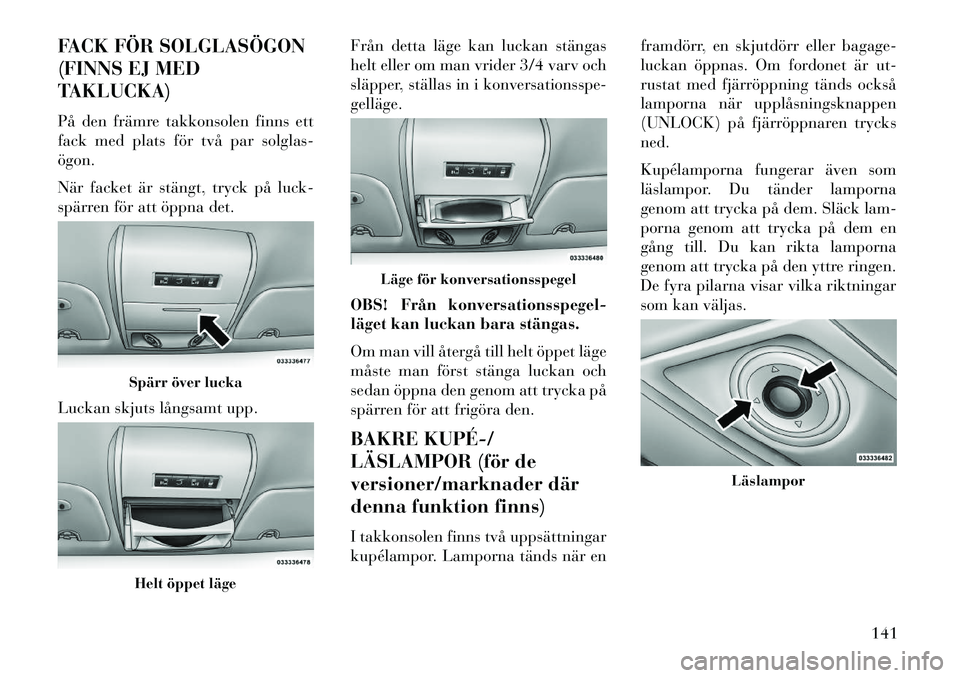 Lancia Voyager 2013  Drift- och underhållshandbok (in Swedish) FACK FÖR SOLGLASÖGON
(FINNS EJ MED
TAKLUCKA)
På den främre takkonsolen finns ett
fack med plats för två par solglas-
ögon.
När facket är stängt, tryck på luck-
spärren för att öppna det.