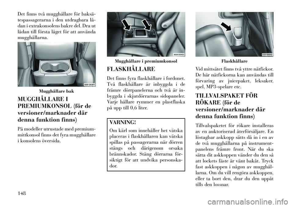 Lancia Voyager 2013  Drift- och underhållshandbok (in Swedish) Det finns två mugghållare för baksä­
tespassagerarna i den utdragbara lå­
dan i extrakonsolens bakre del. Dra ut
lådan till första läget för att använda
mugghållarna.
MUGGHÅLLARE I
PREMI