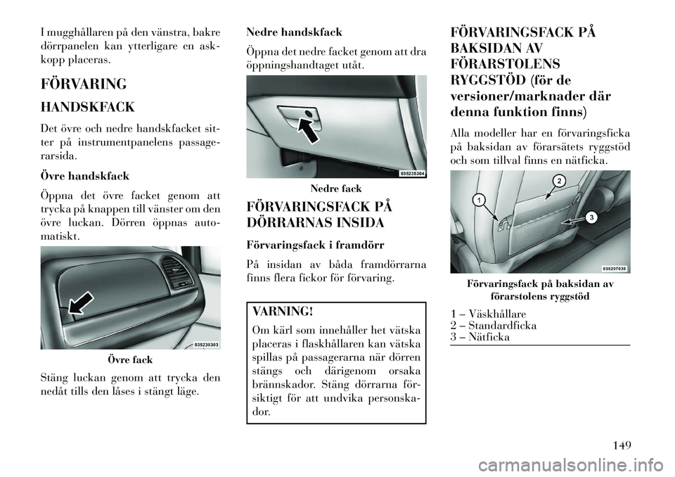 Lancia Voyager 2013  Drift- och underhållshandbok (in Swedish) I mugghållaren på den vänstra, bakre
dörrpanelen kan ytterligare en ask-
kopp placeras.
FÖRVARING
HANDSKFACK
Det övre och nedre handskfacket sit-
ter på instrumentpanelens passage-
rarsida.
Öv