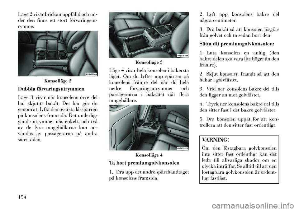Lancia Voyager 2013  Drift- och underhållshandbok (in Swedish) Läge 2 visar brickan uppfälld och un-
der den finns ett stort förvaringsut­
rymme.
Dubbla förvaringsutrymmen
Läge 3 visar när konsolens övre del
har skjutits bakåt. Det här gör du
genom att