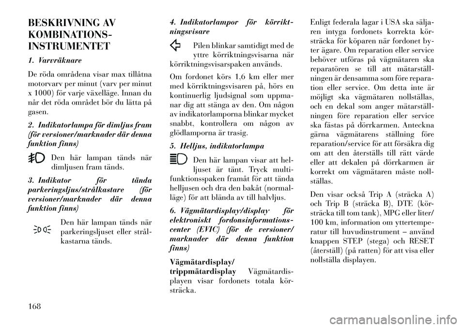 Lancia Voyager 2013 Drift- och underhållshandbok (in Swedish) BESKRIVNING AV
KOMBINATIONS-
INSTRUMENTET
1. Varvräknare
De röda områdena visar max tillåtna
motorvarv per minut (varv per minut
x 1000) för varje växelläge. Innan du
når det röda området b Lancia Voyager 2013 Drift- och underhållshandbok (in Swedish) BESKRIVNING AV
KOMBINATIONS-
INSTRUMENTET
1. Varvräknare
De röda områdena visar max tillåtna
motorvarv per minut (varv per minut
x 1000) för varje växelläge. Innan du
når det röda området b