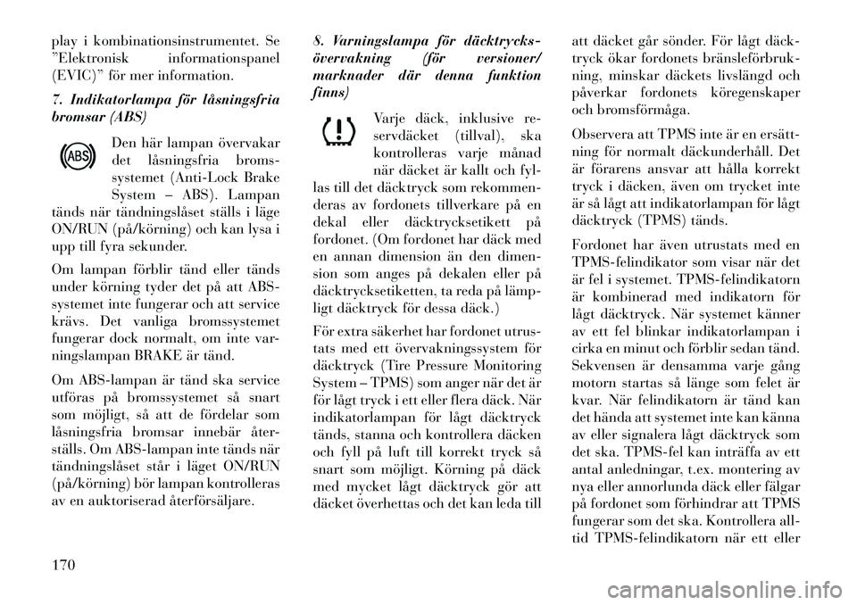Lancia Voyager 2013 Drift- och underhållshandbok (in Swedish) play i kombinationsinstrumentet. Se
”Elektronisk informationspanel
(EVIC)” för mer information.
7. Indikatorlampa för låsningsfria
bromsar (ABS)Den här lampan övervakar
det låsningsfria brom Lancia Voyager 2013 Drift- och underhållshandbok (in Swedish) play i kombinationsinstrumentet. Se
”Elektronisk informationspanel
(EVIC)” för mer information.
7. Indikatorlampa för låsningsfria
bromsar (ABS)Den här lampan övervakar
det låsningsfria brom