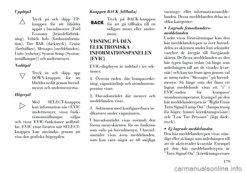 Lancia Voyager 2013  Drift- och underhållshandbok (in Swedish) Uppåtpil
Tryck på och släpp UP-
knappen för att bläddra
uppåt i huvudmenyer (Fuel
Economy (bränsleförbruk­
ning), Vehicle Info (fordonsinforma-
tion), Tire BAR (däcktryck), Cruise
(farthåll