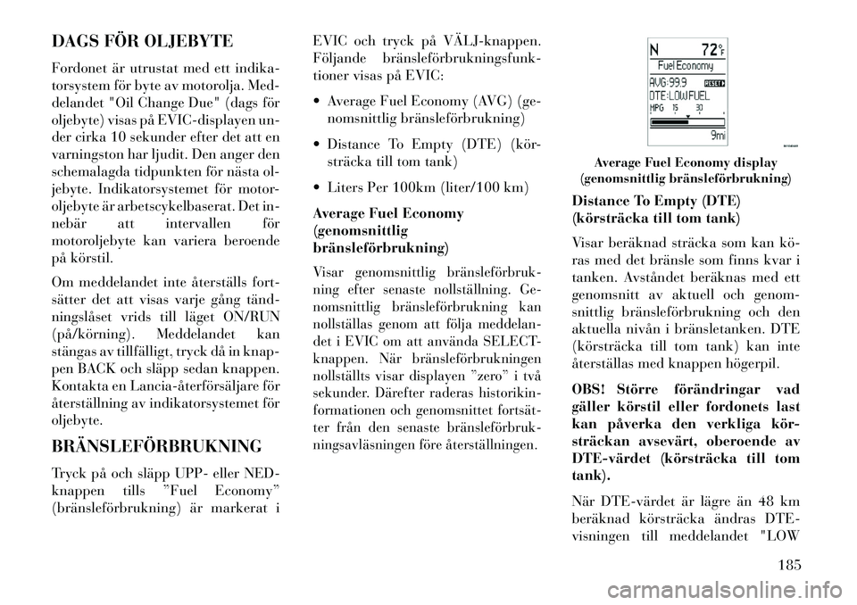Lancia Voyager 2013  Drift- och underhållshandbok (in Swedish) DAGS FÖR OLJEBYTE
Fordonet är utrustat med ett indika-
torsystem för byte av motorolja. Med-
delandet "Oil Change Due" (dags för
oljebyte) visas på EVIC-displayen un-
der cirka 10 sekunder efter 