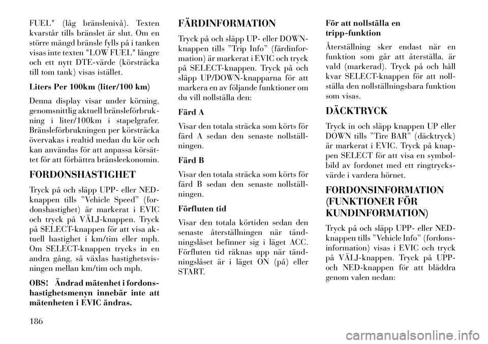 Lancia Voyager 2013  Drift- och underhållshandbok (in Swedish) FUEL" (låg bränslenivå). Texten
kvarstår tills bränslet är slut. Om en
större mängd bränsle fylls på i tanken
visas inte texten "LOW FUEL" längre
och ett nytt DTE­värde (körsträcka
till