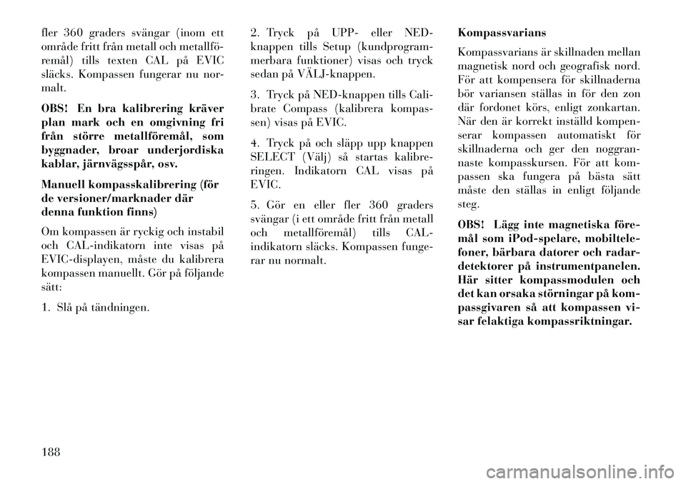 Lancia Voyager 2013  Drift- och underhållshandbok (in Swedish) fler 360 graders svängar (inom ett
område fritt från metall och metallfö­
remål) tills texten CAL på EVIC
släcks. Kompassen fungerar nu nor-
malt.
OBS! En bra kalibrering kräver
plan mark och