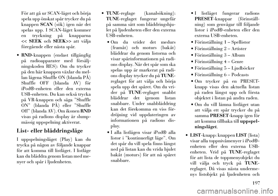 Lancia Voyager 2013  Drift- och underhållshandbok (in Swedish) För att gå ur SCAN­läget och börja
spela upp önskat spår trycker du på
knappenSCAN(sök) igen när det
spelas upp. I SCAN­läget kommer
en tryckning på knapparna
<< SEEK ochSEEK>> att välja
