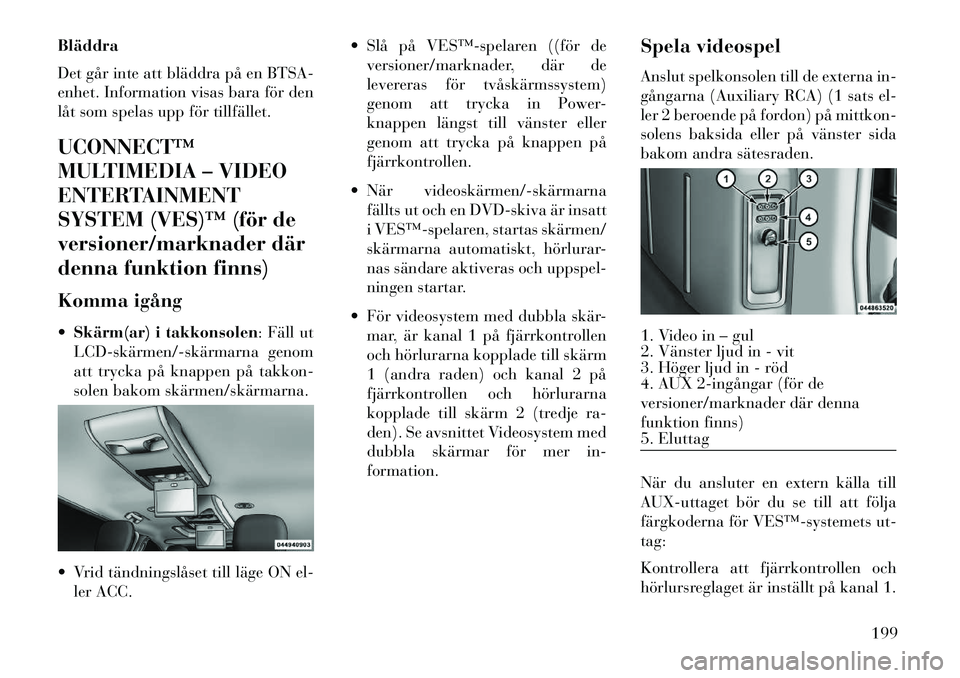 Lancia Voyager 2013  Drift- och underhållshandbok (in Swedish) Bläddra
Det går inte att bläddra på en BTSA-
enhet. Information visas bara för den
låt som spelas upp för tillfället.
UCONNECT™
MULTIMEDIA – VIDEO
ENTERTAINMENT
SYSTEM (VES)™ (för de
ve