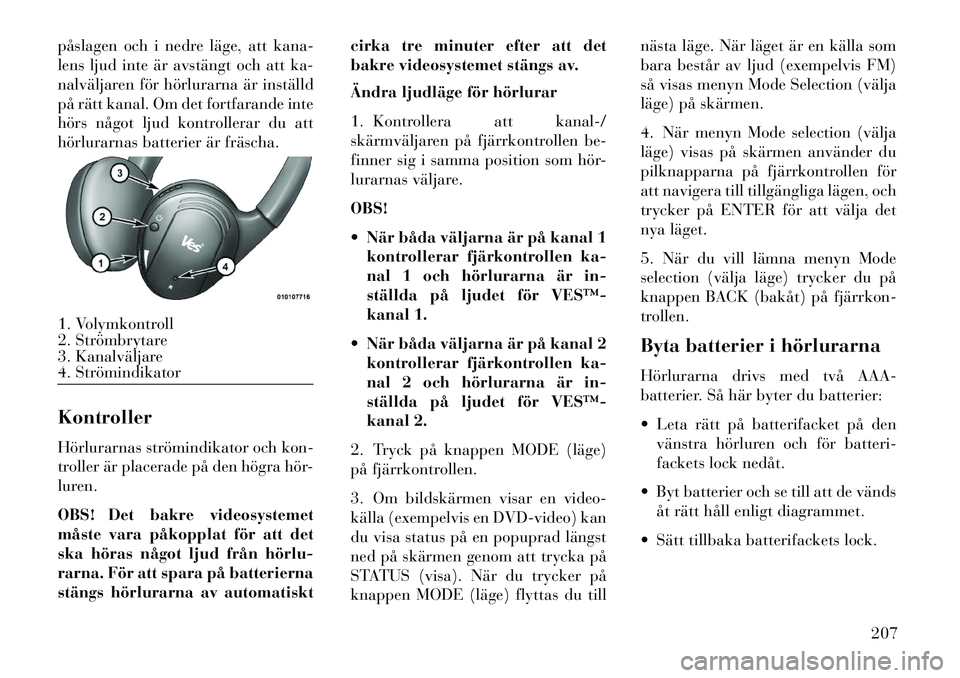 Lancia Voyager 2013  Drift- och underhållshandbok (in Swedish) påslagen och i nedre läge, att kana-
lens ljud inte är avstängt och att ka-
nalväljaren för hörlurarna är inställd
på rätt kanal. Om det fortfarande inte
hörs något ljud kontrollerar du a