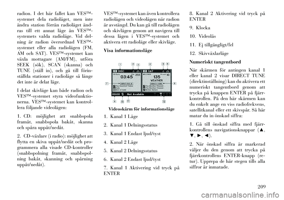 Lancia Voyager 2013  Drift- och underhållshandbok (in Swedish) radion. I det här fallet kan VES™­
systemet dela radioläget, men inte
ändra station förrän radioläget änd­
ras till ett annat läge än VES™­
systemets valda radioläge. Vid del-
ning ä
