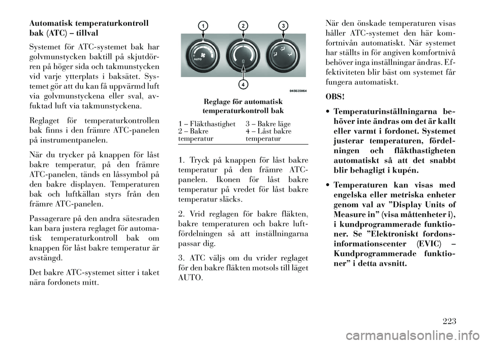 Lancia Voyager 2013  Drift- och underhållshandbok (in Swedish) Automatisk temperaturkontroll
bak (ATC) – tillval
Systemet för ATC-systemet bak har
golvmunstycken baktill på skjutdör-
ren på höger sida och takmunstycken
vid varje ytterplats i baksätet. Sys