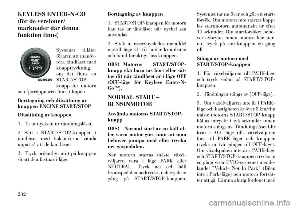 Lancia Voyager 2013 Drift- och underhållshandbok (in Swedish) KEYLESS ENTER-N-GO
(för de versioner/
marknader där denna
funktion finns)Systemet tillåter
föraren att manöv
rera tändlåset med
knapptryckning
om det finns en
START/STOP-
knapp för motorn
oc Lancia Voyager 2013 Drift- och underhållshandbok (in Swedish) KEYLESS ENTER-N-GO
(för de versioner/
marknader där denna
funktion finns)Systemet tillåter
föraren att manöv
rera tändlåset med
knapptryckning
om det finns en
START/STOP-
knapp för motorn
oc