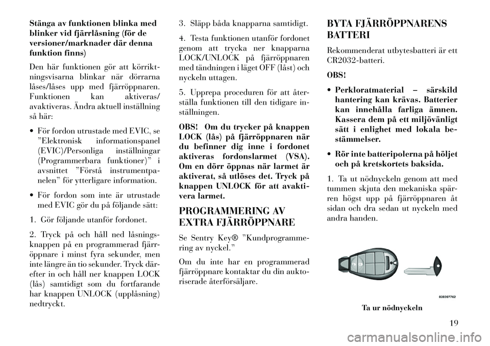 Lancia Voyager 2013  Drift- och underhållshandbok (in Swedish) Stänga av funktionen blinka med
blinker vid fjärrlåsning (för de
versioner/marknader där denna
funktion finns)
Den här funktionen gör att körrikt­
ningsvisarna blinkar när dörrarna
låses/l