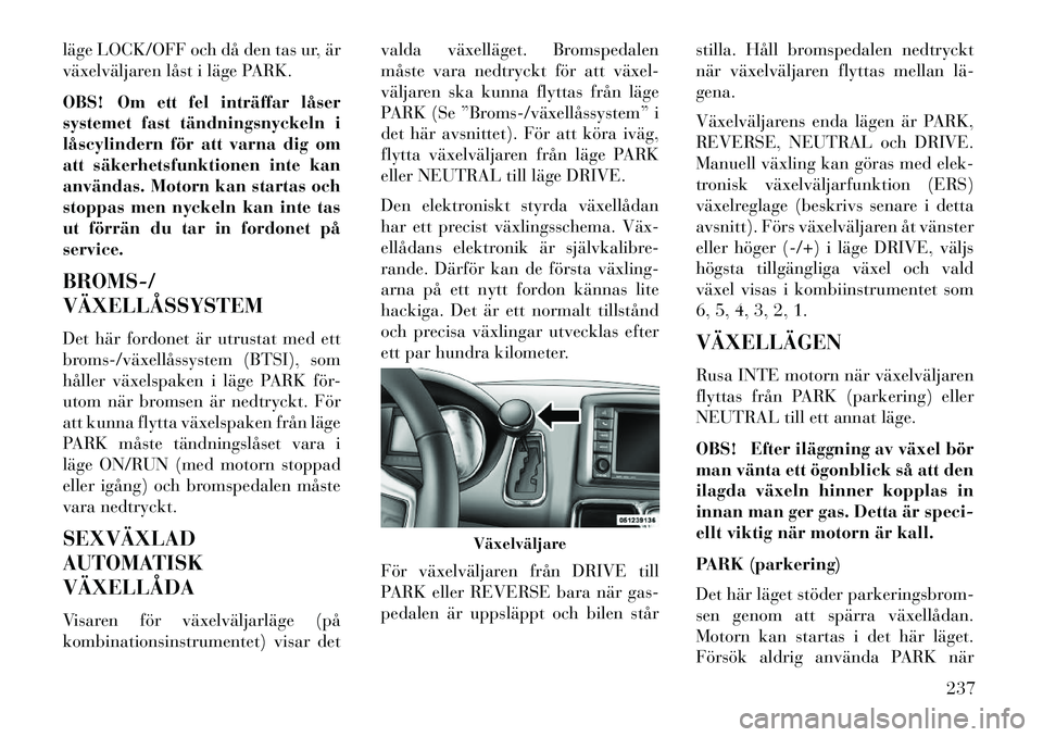 Lancia Voyager 2013  Drift- och underhållshandbok (in Swedish) läge LOCK/OFF och då den tas ur, är
växelväljaren låst i läge PARK.
OBS! Om ett fel inträffar låser
systemet fast tändningsnyckeln i
låscylindern för att varna dig om
att säkerhetsfunktio