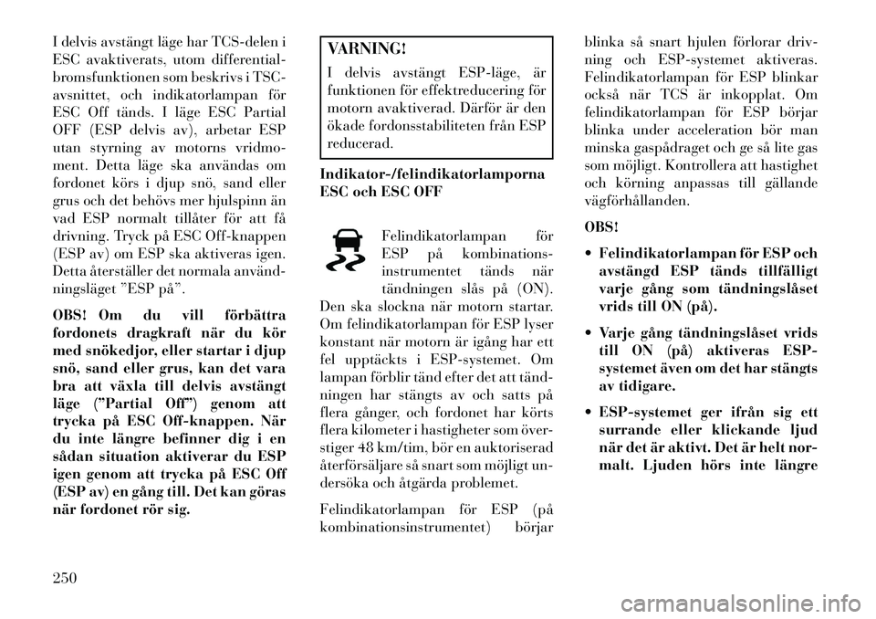 Lancia Voyager 2013 Drift- och underhållshandbok (in Swedish) I delvis avstängt läge har TCS-delen i
ESC avaktiverats, utom differential-
bromsfunktionen som beskrivs i TSC-
avsnittet, och indikatorlampan för
ESC Off tänds. I läge ESC Partial
OFF (ESP delvi Lancia Voyager 2013 Drift- och underhållshandbok (in Swedish) I delvis avstängt läge har TCS-delen i
ESC avaktiverats, utom differential-
bromsfunktionen som beskrivs i TSC-
avsnittet, och indikatorlampan för
ESC Off tänds. I läge ESC Partial
OFF (ESP delvi