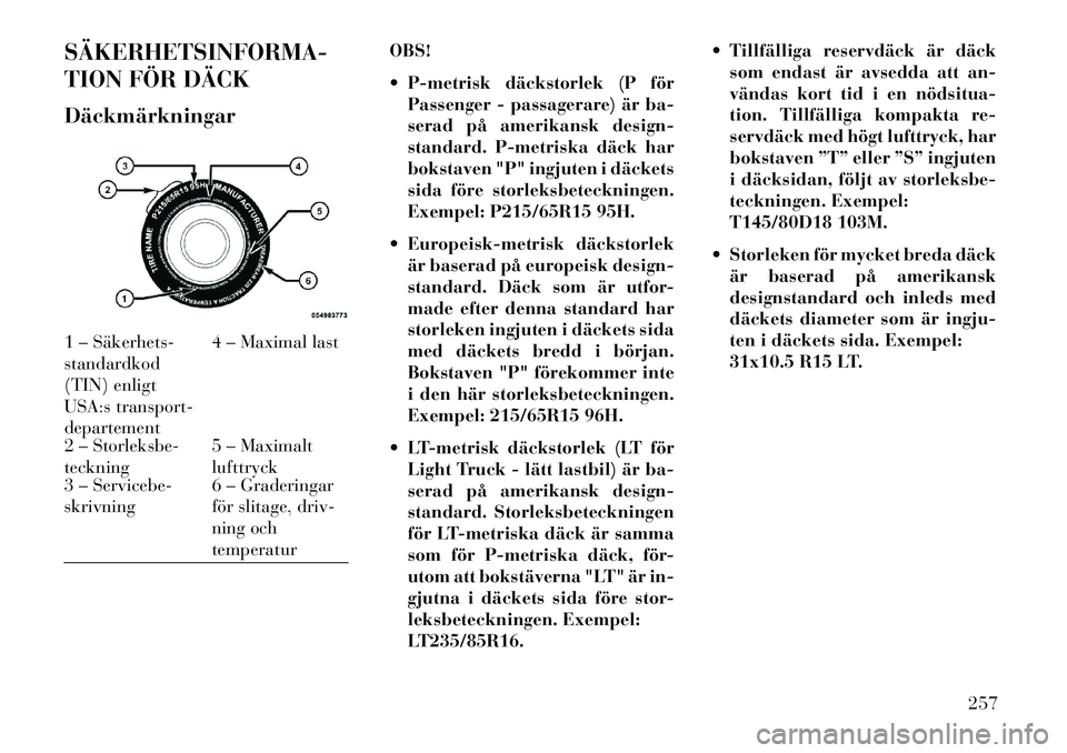 Lancia Voyager 2013 Drift- och underhållshandbok (in Swedish) SÄKERHETSINFORMA
TION FÖR DÄCK
DäckmärkningarOBS!
P-metrisk däckstorlek (P för
Passenger - passagerare) är ba-
serad på amerikansk design-
standard. P-metriska däck har
bokstaven "P" ing Lancia Voyager 2013 Drift- och underhållshandbok (in Swedish) SÄKERHETSINFORMA
TION FÖR DÄCK
DäckmärkningarOBS!
P-metrisk däckstorlek (P för
Passenger - passagerare) är ba-
serad på amerikansk design-
standard. P-metriska däck har
bokstaven "P" ing