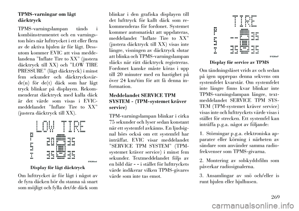 Lancia Voyager 2013  Drift- och underhållshandbok (in Swedish) TPMS-varningar om lågt
däcktryck
TPMS-varningslampan tänds i
kombiinstrumentet och en varnings-
ton hörs när lufttrycket i ett eller flera
av de aktiva hjulen är för lågt. Dess-
utom kommer EV